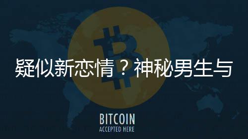 同行男生新恋疑似与阚腰吃情清子 牵神秘手搂剩饭